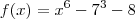 f(x) = {x}^{6} - {7}^{3} - 8 f(x) = {x}^{6} - {7}^{3} - 8