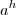 a^{h}