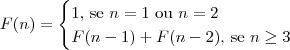 F(n) = \begin{cases}1\textrm{, se } n = 1 \textrm{ ou } n = 2 \\ F(n-1) + F(n-2)\textrm{, se } n \geq 3 \end{cases}