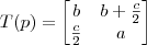 T(p) = \begin{bmatrix} b & b+\frac{c}{2} \\ \frac{c}{2} & a \end{bmatrix} T(p) = \begin{bmatrix} b & b+\frac{c}{2} \\ \frac{c}{2} & a \end{bmatrix}