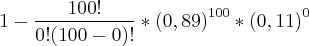 1-\frac{100!}{0!(100-0)!}*{(0,89)}^{100}*{(0,11)}^{0} 1-\frac{100!}{0!(100-0)!}*{(0,89)}^{100}*{(0,11)}^{0}