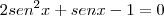 2{sen}^{2}x + senx - 1 = 0 2{sen}^{2}x + senx - 1 = 0