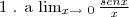 $1 . a \lim_{x\rightarrow\ 0} \frac{senx}{x}$ $1 . a \lim_{x\rightarrow\ 0} \frac{senx}{x}$
