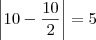 \left| 10 - \frac{10}{2} \right| = 5