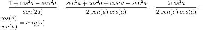 \frac{1+{cos}^{2}a-{sen}^{2}a}{sen(2a)}=\frac{{sen}^{2}a+{cos}^{2}a+{cos}^{2}a-{sen}^{2}a}{2.sen(a).cos(a)}=\frac{2{cos}^{2}a}{2.sen(a).cos(a)}=\frac{cos(a)}{sen(a)}=cotg(a) \frac{1+{cos}^{2}a-{sen}^{2}a}{sen(2a)}=\frac{{sen}^{2}a+{cos}^{2}a+{cos}^{2}a-{sen}^{2}a}{2.sen(a).cos(a)}=\frac{2{cos}^{2}a}{2.sen(a).cos(a)}=\frac{cos(a)}{sen(a)}=cotg(a)