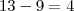 13 - 9 = 4 13 - 9 = 4