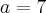 a=7