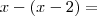 x - (x - 2) =