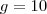 g = 10 g = 10