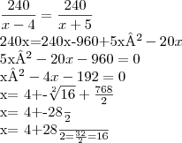 \frac{240}{x-4}=\frac{240}{x+5}


240x=240x-960+5x²-20x

5x²-20x-960=0

x²-4x-192=0

x= 4+-\sqrt[2]{16}+  \frac{768}{2}


x= 4+-\frac{28}{2}

x= 4+\frac{28}{2} = \frac{32}{2}=16