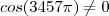 cos(3457\pi)\neq 0