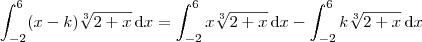 \int_{-2}^6 (x-k) \sqrt[3]{2+x} \, \textrm{d}x = \int_{-2}^6 x \sqrt[3]{2+x} \, \textrm{d}x - \int_{-2}^6 k \sqrt[3]{2+x} \, \textrm{d}x