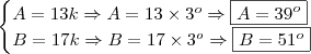 \begin{cases} A = 13k \Rightarrow A = 13 \times 3^o \Rightarrow \boxed{A = 39^o} \\ B = 17k \Rightarrow B = 17 \times 3^o \Rightarrow \boxed{B = 51^o}\end{cases} \begin{cases} A = 13k \Rightarrow A = 13 \times 3^o \Rightarrow \boxed{A = 39^o} \\ B = 17k \Rightarrow B = 17 \times 3^o \Rightarrow \boxed{B = 51^o}\end{cases}
