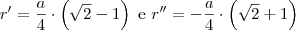 r'=\dfrac{a}{4}\cdot\left(\sqrt{2}-1\right) \text { e } r''=-\dfrac{a}{4}\cdot\left(\sqrt{2}+1\right) r'=\dfrac{a}{4}\cdot\left(\sqrt{2}-1\right) \text { e } r''=-\dfrac{a}{4}\cdot\left(\sqrt{2}+1\right)