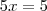 5x = 5 5x = 5
