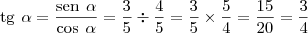 \text{tg} \hspace{4} \alpha = \frac{\text{sen} \hspace{4} \alpha}{\text{cos} \hspace{4} \alpha} = \frac{3}{5} \div {\frac{4}{5} = \frac{3}{5} \times {\frac{5}{4} = \frac{15}{20} = \frac{3}{4} \text{tg} \hspace{4} \alpha = \frac{\text{sen} \hspace{4} \alpha}{\text{cos} \hspace{4} \alpha} = \frac{3}{5} \div {\frac{4}{5} = \frac{3}{5} \times {\frac{5}{4} = \frac{15}{20} = \frac{3}{4}