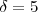 \delta = 5