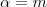 \alpha = m \alpha = m