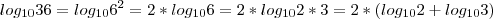 log_{10} 36= log_{10} 6^2= 2*log_{10} 6 = 2*log_{10} 2*3 = 2* (log_{10}2 + log_{10} 3) log_{10} 36= log_{10} 6^2= 2*log_{10} 6 = 2*log_{10} 2*3 = 2* (log_{10}2 + log_{10} 3)