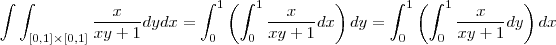\int \int_{[0,1]\times [0,1]}   \frac{x}{xy+1}dydx = \int_0^1 \left(\int_0^1\frac{x}{xy+1} dx \right) dy =\int_0^1 \left(\int_0^1\frac{x}{xy+1} dy \right) dx