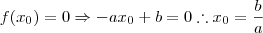f(x_{0}) = 0 \Rightarrow -ax_{0} + b = 0 \therefore x_{0}=\frac{b}{a} f(x_{0}) = 0 \Rightarrow -ax_{0} + b = 0 \therefore x_{0}=\frac{b}{a}