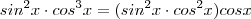 sin^2 x \cdot cos^3 x = (sin^2 x \cdot cos^2 x ) cos x sin^2 x \cdot cos^3 x = (sin^2 x \cdot cos^2 x ) cos x