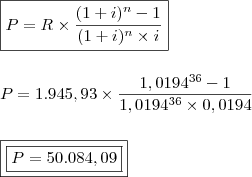 \\ \boxed{P = R \times \frac{(1 + i)^n - 1}{(1 + i)^n \times i}} \\\\\\ P = 1.945,93 \times \frac{1,0194^{36} - 1}{1,0194^{36} \times 0,0194} \\\\\\ \boxed{\boxed{P = 50.084,09}}