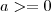 a >= 0