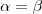\alpha = \beta \alpha = \beta