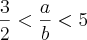 \frac{3}{2} < \frac{a}{b} < 5