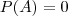 P(A) = 0 P(A) = 0