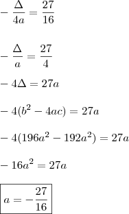 \\ - \frac{\Delta }{4a} = \frac{27}{16} \\\\\\ - \frac{\Delta }{a} = \frac{27}{4} \\\\ - 4\Delta  = 27a \\\\ - 4(b^2 - 4ac) = 27a \\\\ - 4(196a^2 - 192a^2) = 27a \\\\ - 16a^2 = 27a \\\\ \boxed{a = - \frac{27}{16}}