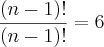 \frac{(n-1)!}{(n-1)!}=6 \frac{(n-1)!}{(n-1)!}=6