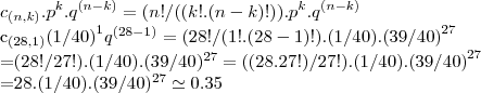 {c}_{(n,k)}.{p}^{k}.{q}^{(n-k)}=(n!/((k!.(n-k)!)).{p}^{k}.{q}^{(n-k)}

{c}_{(28,1)}{(1/40)}^{1}{q}^{(28-1)}=(28!/(1!.(28-1)!).(1/40).{(39/40)}^{27}

=(28!/27!).(1/40).{(39/40)}^{27}=((28.27!)/27!).(1/40).{(39/40)}^{27}

=28.(1/40).{(39/40)}^{27}\simeq 0.35