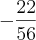 -\frac{22}{56} -\frac{22}{56}