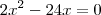 2x^2 - 24x = 0 2x^2 - 24x = 0