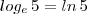 log_e \, 5 = ln \, 5 log_e \, 5 = ln \, 5