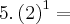5 . \left(2 \right)^1 =