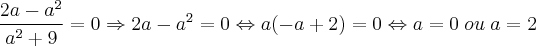 \frac{2a - a^2}{a^2 +9} = 0 \Rightarrow 2a - a^2 = 0 \Leftrightarrow a(-a + 2) = 0 \Leftrightarrow a = 0 \; ou \;  a = 2