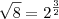 \sqrt{8} = 2^{\frac{3}{2}} \sqrt{8} = 2^{\frac{3}{2}}