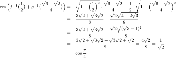 \begin{array}{rl}\cos{\Big (f^{-1}\big(\dfrac{1}{2}\big)+g^{-1}\big(\dfrac{\sqrt{6}+\sqrt{2}}{4}\big)\Big)}=&\sqrt{1-\Big(\dfrac{1}{2}\Big)^2}\cdot \dfrac{\sqrt{6}+\sqrt{2}}{4}-\dfrac{1}{2}\cdot\sqrt{1-\Big(\dfrac{\sqrt{6}+\sqrt{2}}{4}\Big)^2}\\
=&\dfrac{3\sqrt{2}+\sqrt{3}\sqrt{2}}{8}-\dfrac{\sqrt{2}\sqrt{4-2\sqrt{3}}}{8}\\
=&\dfrac{3\sqrt{2}+\sqrt{3}\sqrt{2}}{8}-\dfrac{\sqrt{2}\sqrt{(\sqrt{3}-1)^2}}{8}\\
=&\dfrac{3\sqrt{2}+\sqrt{3}\sqrt{2}-\sqrt{3}\sqrt{2}+\sqrt{2}}{8}=\dfrac{4\sqrt{2}}{8}=\dfrac{1}{\sqrt{2}}\\
=&\cos{\dfrac{\pi}{4}}
\end{array}
