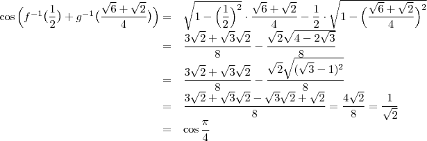\begin{array}{rl}\cos{\Big (f^{-1}\big(\dfrac{1}{2}\big)+g^{-1}\big(\dfrac{\sqrt{6}+\sqrt{2}}{4}\big)\Big)}=&\sqrt{1-\Big(\dfrac{1}{2}\Big)^2}\cdot \dfrac{\sqrt{6}+\sqrt{2}}{4}-\dfrac{1}{2}\cdot\sqrt{1-\Big(\dfrac{\sqrt{6}+\sqrt{2}}{4}\Big)^2}\\
=&\dfrac{3\sqrt{2}+\sqrt{3}\sqrt{2}}{8}-\dfrac{\sqrt{2}\sqrt{4-2\sqrt{3}}}{8}\\
=&\dfrac{3\sqrt{2}+\sqrt{3}\sqrt{2}}{8}-\dfrac{\sqrt{2}\sqrt{(\sqrt{3}-1)^2}}{8}\\
=&\dfrac{3\sqrt{2}+\sqrt{3}\sqrt{2}-\sqrt{3}\sqrt{2}+\sqrt{2}}{8}=\dfrac{4\sqrt{2}}{8}=\dfrac{1}{\sqrt{2}}\\
=&\cos{\dfrac{\pi}{4}}
\end{array} \begin{array}{rl}\cos{\Big (f^{-1}\big(\dfrac{1}{2}\big)+g^{-1}\big(\dfrac{\sqrt{6}+\sqrt{2}}{4}\big)\Big)}=&\sqrt{1-\Big(\dfrac{1}{2}\Big)^2}\cdot \dfrac{\sqrt{6}+\sqrt{2}}{4}-\dfrac{1}{2}\cdot\sqrt{1-\Big(\dfrac{\sqrt{6}+\sqrt{2}}{4}\Big)^2}\\
=&\dfrac{3\sqrt{2}+\sqrt{3}\sqrt{2}}{8}-\dfrac{\sqrt{2}\sqrt{4-2\sqrt{3}}}{8}\\
=&\dfrac{3\sqrt{2}+\sqrt{3}\sqrt{2}}{8}-\dfrac{\sqrt{2}\sqrt{(\sqrt{3}-1)^2}}{8}\\
=&\dfrac{3\sqrt{2}+\sqrt{3}\sqrt{2}-\sqrt{3}\sqrt{2}+\sqrt{2}}{8}=\dfrac{4\sqrt{2}}{8}=\dfrac{1}{\sqrt{2}}\\
=&\cos{\dfrac{\pi}{4}}
\end{array}