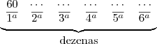 \underbrace{
\begin{array}{cccccc}
60 & \cdots & \cdots & \cdots & \cdots & \cdots \\
\overline{1^a} & \overline{2^a} & \overline{3^a} & \overline{4^a} & \overline{5^a} & \overline{6^a}
\end{array}
}_\mbox{dezenas} \underbrace{
\begin{array}{cccccc}
60 & \cdots & \cdots & \cdots & \cdots & \cdots \\
\overline{1^a} & \overline{2^a} & \overline{3^a} & \overline{4^a} & \overline{5^a} & \overline{6^a}
\end{array}
}_\mbox{dezenas}