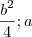 \frac{b^2}{4} ; a \frac{b^2}{4} ; a