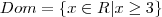 Dom=\{x \in R | x \geq 3\} Dom=\{x \in R | x \geq 3\}