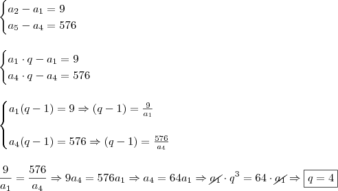 \\ \begin{cases} a_2 - a_1 = 9 \\ a_5 - a_4 = 576 \end{cases} \\\\\\ \begin{cases} a_1 \cdot q - a_1 = 9 \\ a_4 \cdot q - a_4 = 576 \end{cases} \\\\\\ \begin{cases} a_1(q - 1) = 9 \Rightarrow (q - 1) = \frac{9}{a_1} \\\\ a_4(q - 1) = 576 \Rightarrow (q - 1) = \frac{576}{a_4} \end{cases} \\\\\\ \frac{9}{a_1} = \frac{576}{a_4} \Rightarrow 9a_4 = 576a_1 \Rightarrow a_4 = 64a_1 \Rightarrow \cancel{a_1} \cdot q^3 = 64 \cdot \cancel{a_1} \Rightarrow \boxed{q = 4} \\ \begin{cases} a_2 - a_1 = 9 \\ a_5 - a_4 = 576 \end{cases} \\\\\\ \begin{cases} a_1 \cdot q - a_1 = 9 \\ a_4 \cdot q - a_4 = 576 \end{cases} \\\\\\ \begin{cases} a_1(q - 1) = 9 \Rightarrow (q - 1) = \frac{9}{a_1} \\\\ a_4(q - 1) = 576 \Rightarrow (q - 1) = \frac{576}{a_4} \end{cases} \\\\\\ \frac{9}{a_1} = \frac{576}{a_4} \Rightarrow 9a_4 = 576a_1 \Rightarrow a_4 = 64a_1 \Rightarrow \cancel{a_1} \cdot q^3 = 64 \cdot \cancel{a_1} \Rightarrow \boxed{q = 4}