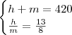\begin{cases}
h+m = 420 \\
\frac{h}{m} = \frac{13}{8}
\end{cases} \begin{cases}
h+m = 420 \\
\frac{h}{m} = \frac{13}{8}
\end{cases}