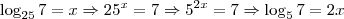 \log _{25}7=x\Rightarrow 25^{x}=7 \Rightarrow 5^{2x}=7\Rightarrow \log_{5}7=2x