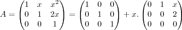 A=\begin{pmatrix}
1 & x & {x}^{2} \\
0 & 1 & 2x \\
0 & 0 & 1
\end{pmatrix}=\begin{pmatrix}
1 & 0 & 0 \\
0 & 1 & 0 \\
0 & 0 & 1
\end{pmatrix}+x.\begin{pmatrix}
0 & 1 & x \\
0 & 0 & 2 \\
0 & 0 & 0
\end{pmatrix} A=\begin{pmatrix}
1 & x & {x}^{2} \\
0 & 1 & 2x \\
0 & 0 & 1
\end{pmatrix}=\begin{pmatrix}
1 & 0 & 0 \\
0 & 1 & 0 \\
0 & 0 & 1
\end{pmatrix}+x.\begin{pmatrix}
0 & 1 & x \\
0 & 0 & 2 \\
0 & 0 & 0
\end{pmatrix}