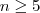 n\geq 5 n\geq 5